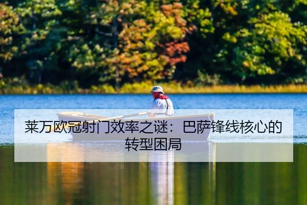 莱万欧冠射门效率之谜：巴萨锋线核心的转型困局